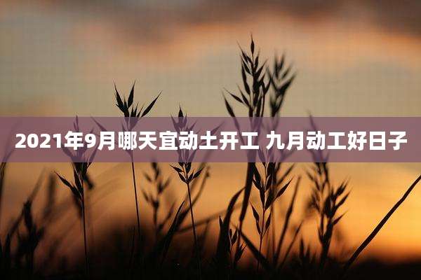 2021年9月哪天宜动土开工 九月动工好日子