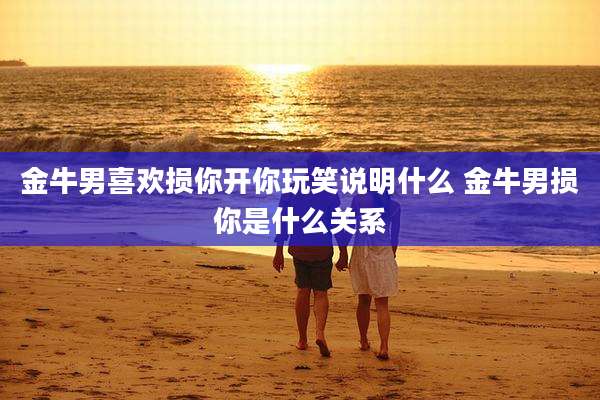 金牛男喜欢损你开你玩笑说明什么 金牛男损你是什么关系