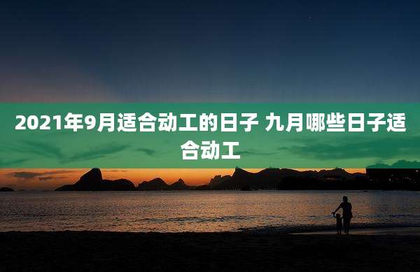 2021年9月适合动工的日子 九月哪些日子适合动工