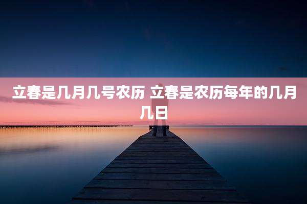 立春是几月几号农历 立春是农历每年的几月几日