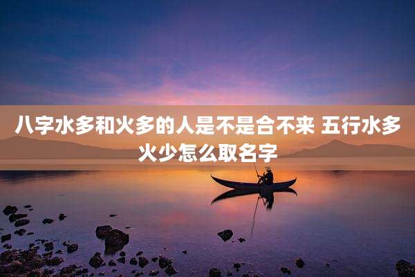八字水多和火多的人是不是合不来 五行水多火少怎么取名字