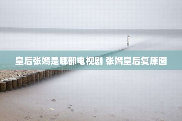 皇后张嫣是哪部电视剧 张嫣皇后复原图
