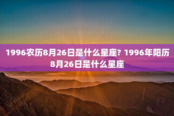 1996农历8月26日是什么星座? 1996年阳历8月26日是什么星座
