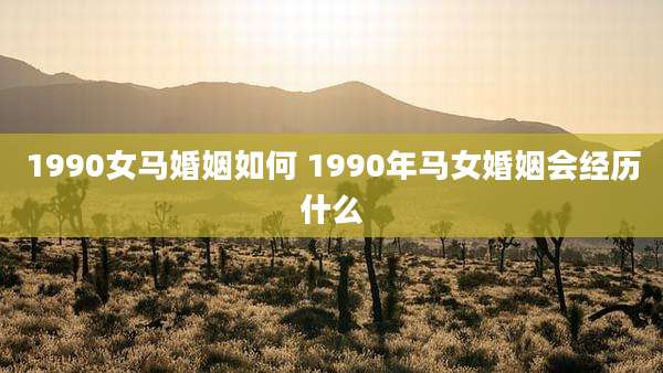 1990女马婚姻如何 1990年马女婚姻会经历什么