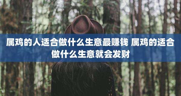 属鸡的人适合做什么生意最赚钱 属鸡的适合做什么生意就会发财