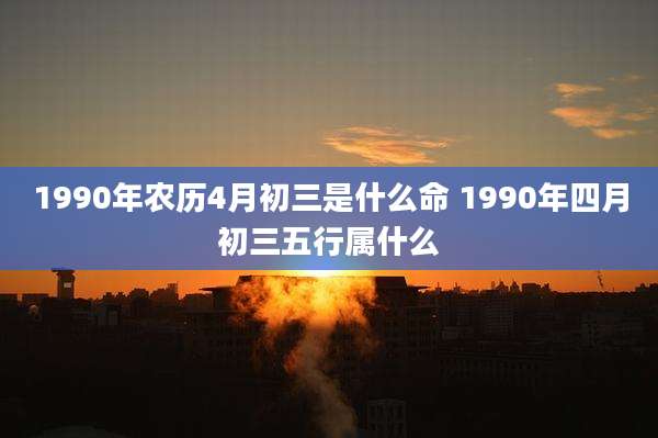 1990年农历4月初三是什么命 1990年四月初三五行属什么