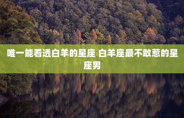 唯一能看透白羊的星座 白羊座最不敢惹的星座男