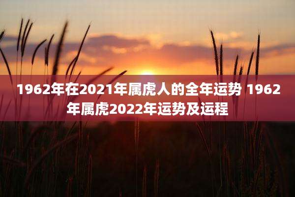 1962年在2021年属虎人的全年运势 1962年属虎2022年运势及运程