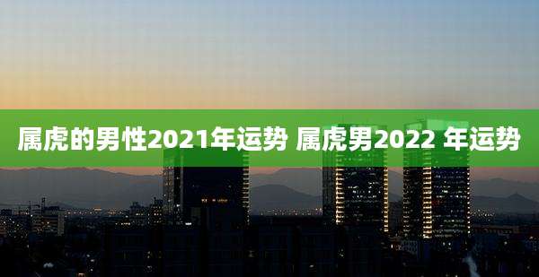 属虎的男性2021年运势 属虎男2022 年运势