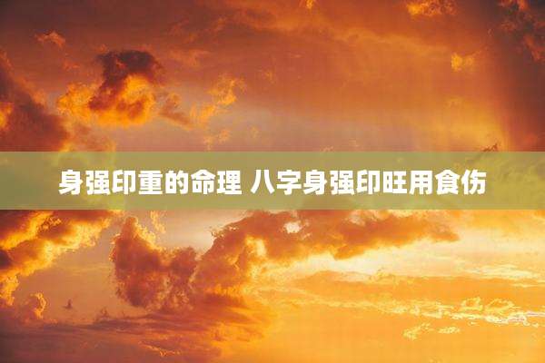 身强印重的命理 八字身强印旺用食伤