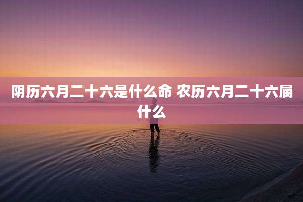 阴历六月二十六是什么命 农历六月二十六属什么