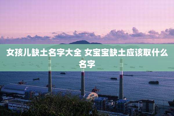 女孩儿缺土名字大全 女宝宝缺土应该取什么名字