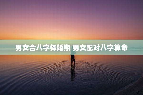 男女合八字择婚期 男女配对八字算命