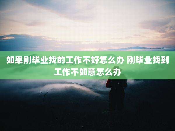 如果刚毕业找的工作不好怎么办 刚毕业找到工作不如意怎么办