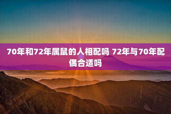 70年和72年属鼠的人相配吗 72年与70年配偶合适吗