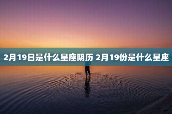 2月19日是什么星座阴历 2月19份是什么星座