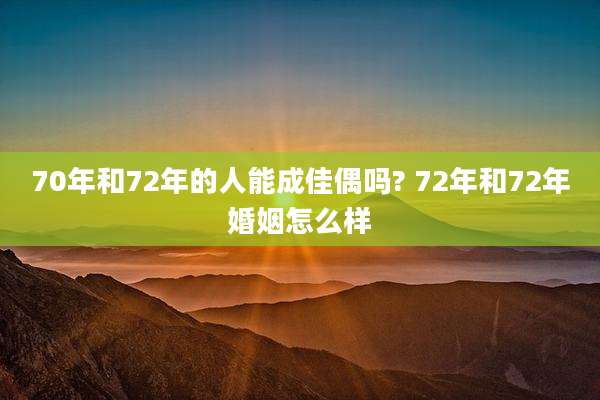 70年和72年的人能成佳偶吗? 72年和72年婚姻怎么样