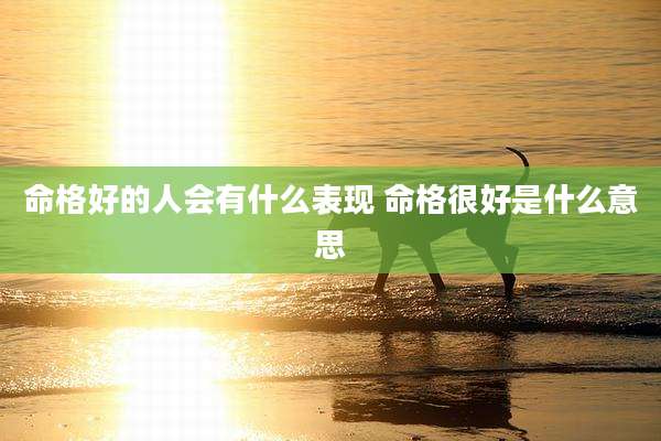 命格好的人会有什么表现 命格很好是什么意思