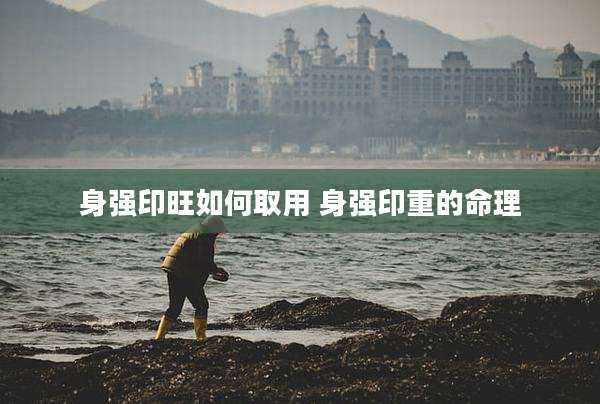 身强印旺如何取用 身强印重的命理