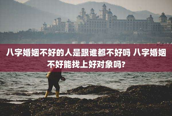 八字婚姻不好的人是跟谁都不好吗 八字婚姻不好能找上好对象吗?