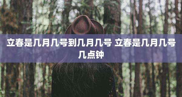 立春是几月几号到几月几号 立春是几月几号几点钟