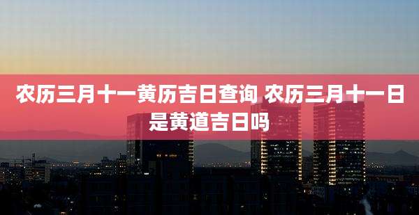 农历三月十一黄历吉日查询 农历三月十一日是黄道吉日吗
