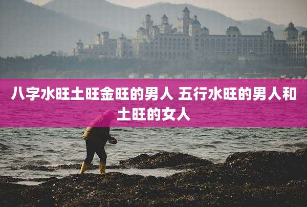 八字水旺土旺金旺的男人 五行水旺的男人和土旺的女人
