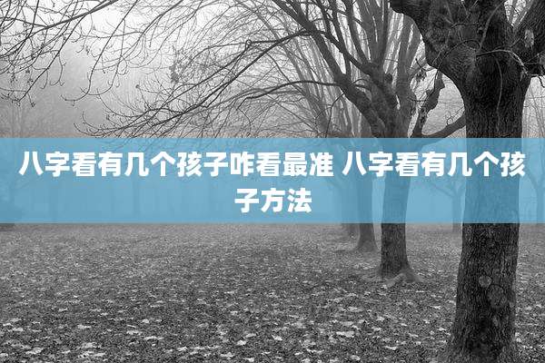 八字看有几个孩子咋看最准 八字看有几个孩子方法