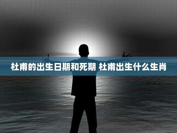 杜甫的出生日期和死期 杜甫出生什么生肖