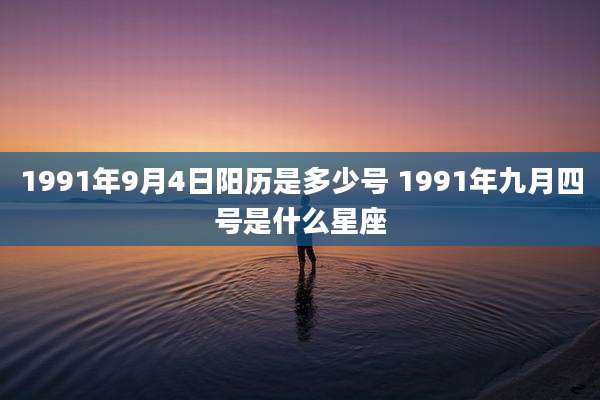 1991年9月4日阳历是多少号 1991年九月四号是什么星座