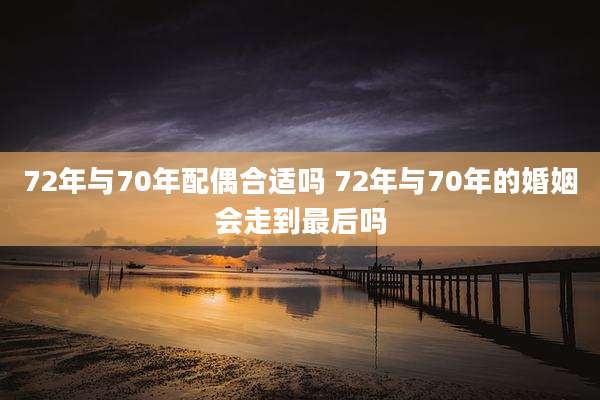 72年与70年配偶合适吗 72年与70年的婚姻会走到最后吗