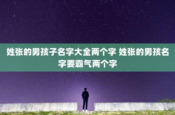 姓张的男孩子名字大全两个字 姓张的男孩名字要霸气两个字