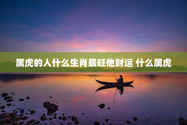 属虎的人什么生肖最旺他财运 什么属虎