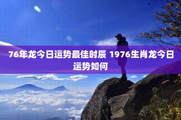 76年龙今日运势最佳时辰 1976生肖龙今日运势如何