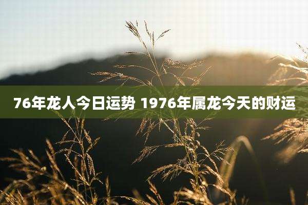76年龙人今日运势 1976年属龙今天的财运