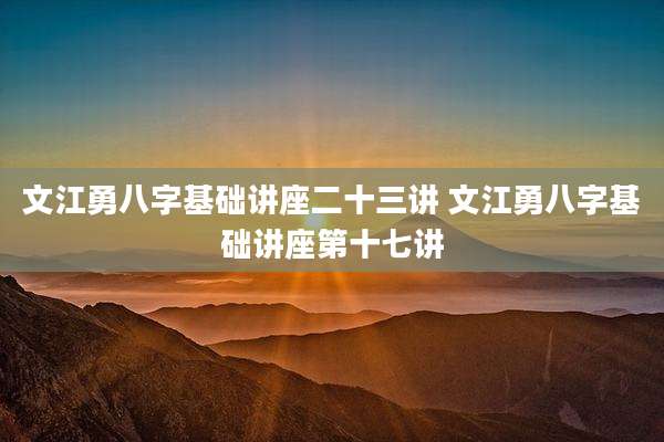 文江勇八字基础讲座二十三讲 文江勇八字基础讲座第十七讲