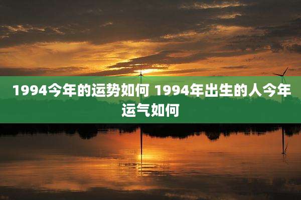 1994今年的运势如何 1994年出生的人今年运气如何