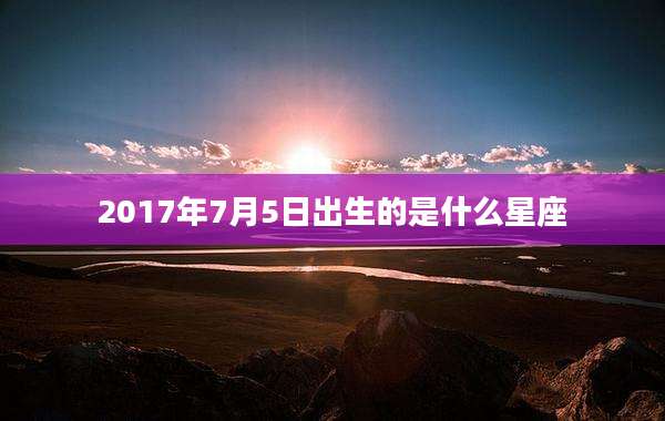 2017年7月5日出生的是什么星座