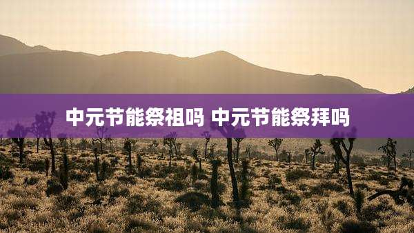 中元节能祭祖吗 中元节能祭拜吗