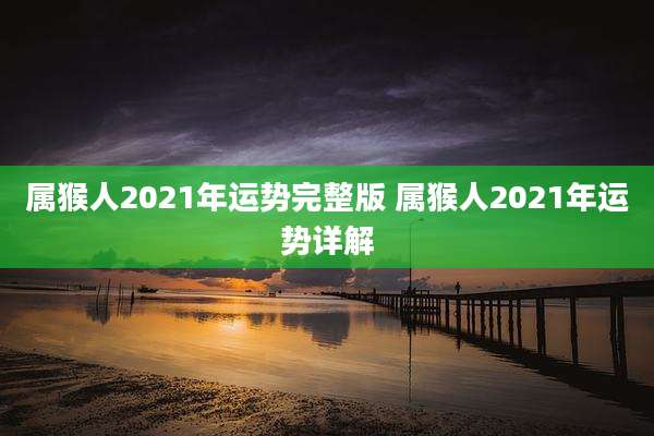 属猴人2021年运势完整版 属猴人2021年运势详解