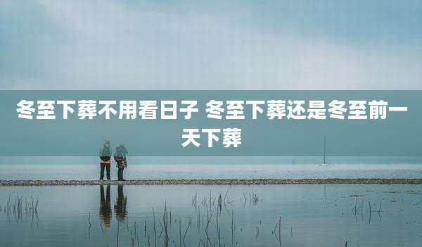 冬至下葬不用看日子 冬至下葬还是冬至前一天下葬