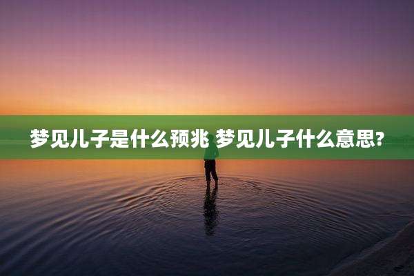 梦见儿子是什么预兆 梦见儿子什么意思?