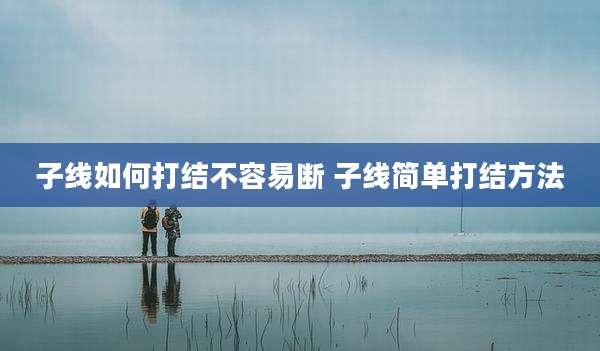 子线如何打结不容易断 子线简单打结方法
