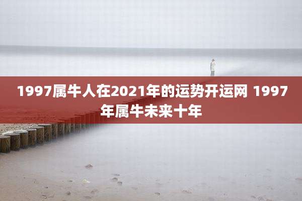 1997属牛人在2021年的运势开运网 1997年属牛未来十年