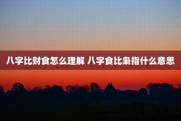 八字比财食怎么理解 八字食比枭指什么意思