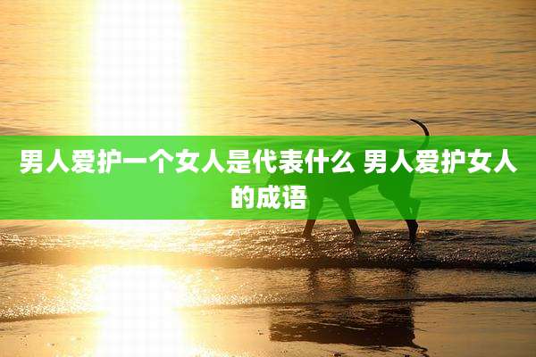 男人爱护一个女人是代表什么 男人爱护女人的成语