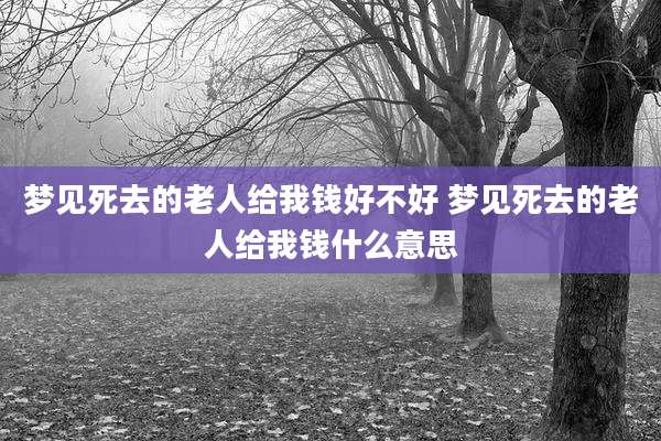 梦见死去的老人给我钱好不好 梦见死去的老人给我钱什么意思