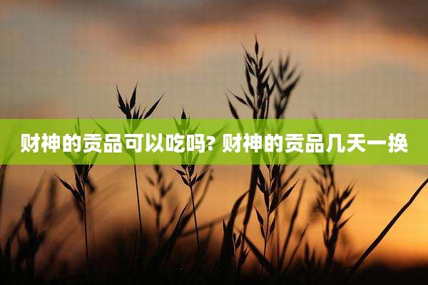 财神的贡品可以吃吗? 财神的贡品几天一换