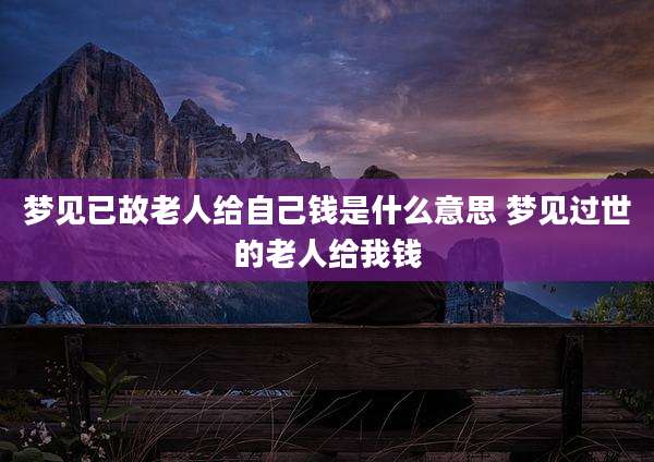 梦见已故老人给自己钱是什么意思 梦见过世的老人给我钱