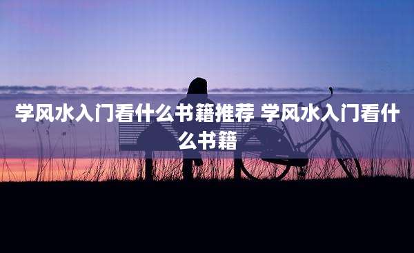 学风水入门看什么书籍推荐 学风水入门看什么书籍